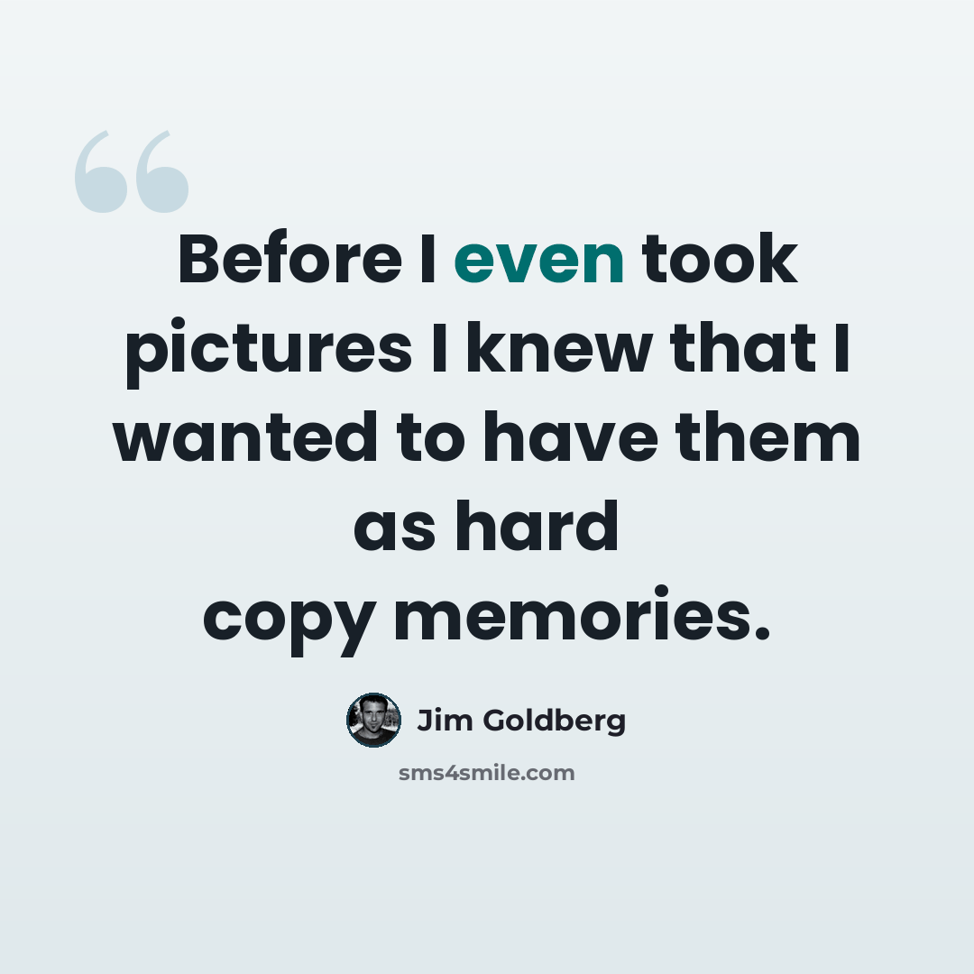 “Before I even took pictures I knew that I wanted to have them as hard copy memories.” quote by Jim Goldberg