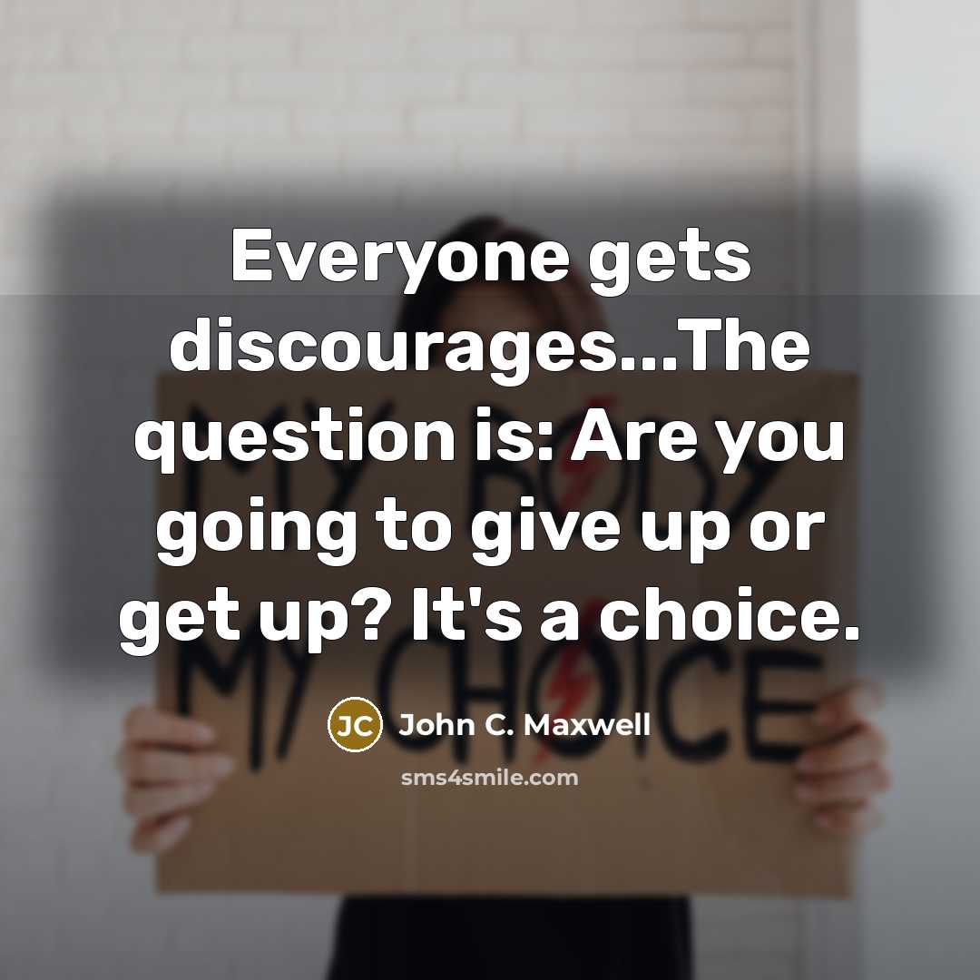 “Everyone gets discourages...The question is: Are you going to give up or get up? It's a choice.” quote by John C. Maxwell
