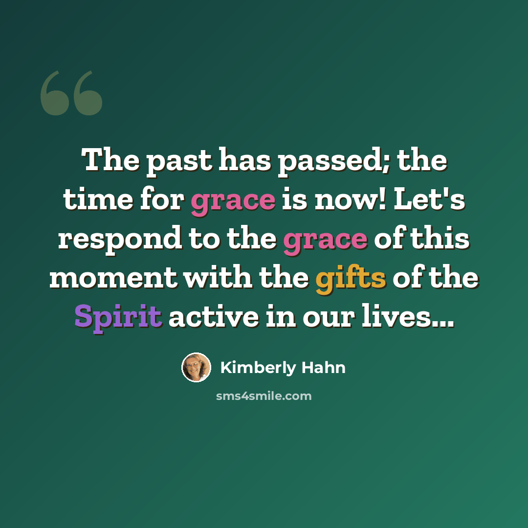 “The past has passed; the time for grace is now! Let's respond to the grace of this moment with the gifts of the Spirit active in our lives...” quote by Kimberly Hahn