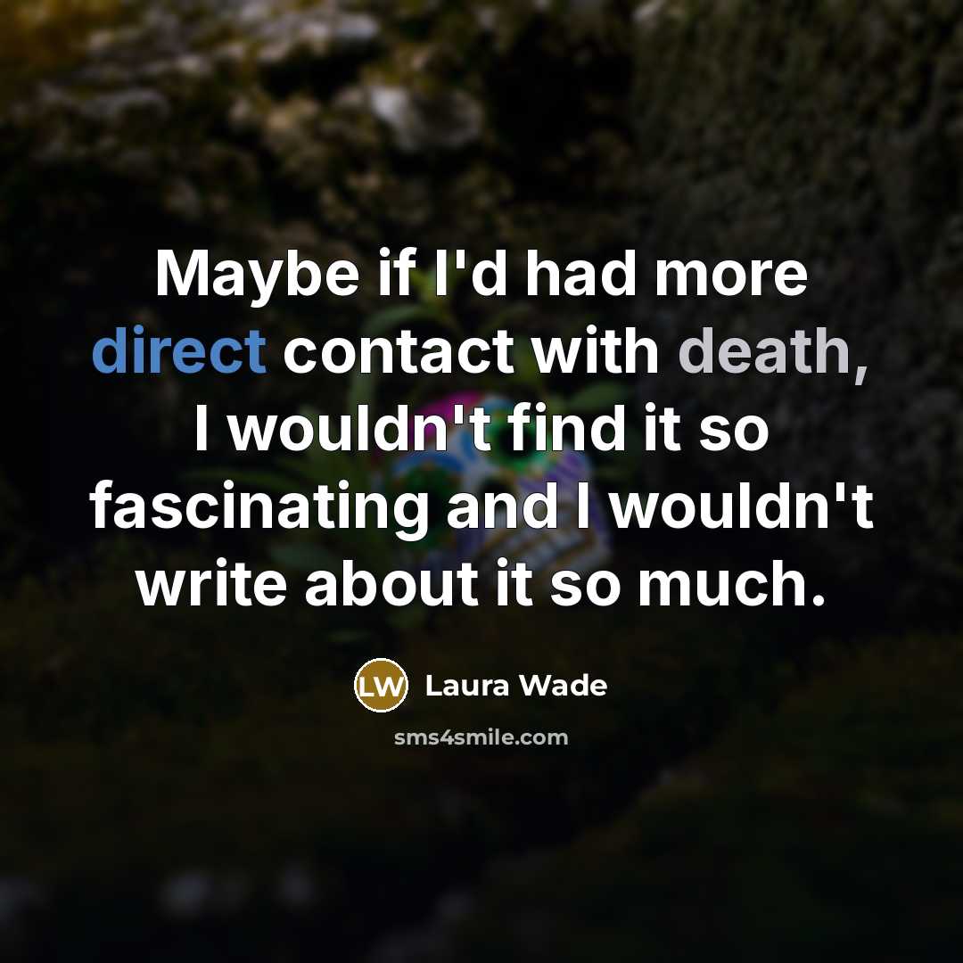 “Maybe if I'd had more direct contact with death, I wouldn't find it so fascinating and I wouldn't write about it so much.” quote by Laura Wade