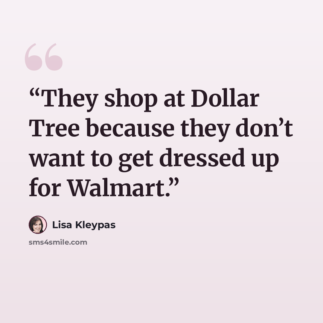 “They shop at Dollar Tree because they don’t want to get dressed up for Walmart.” quote by Lisa Kleypas