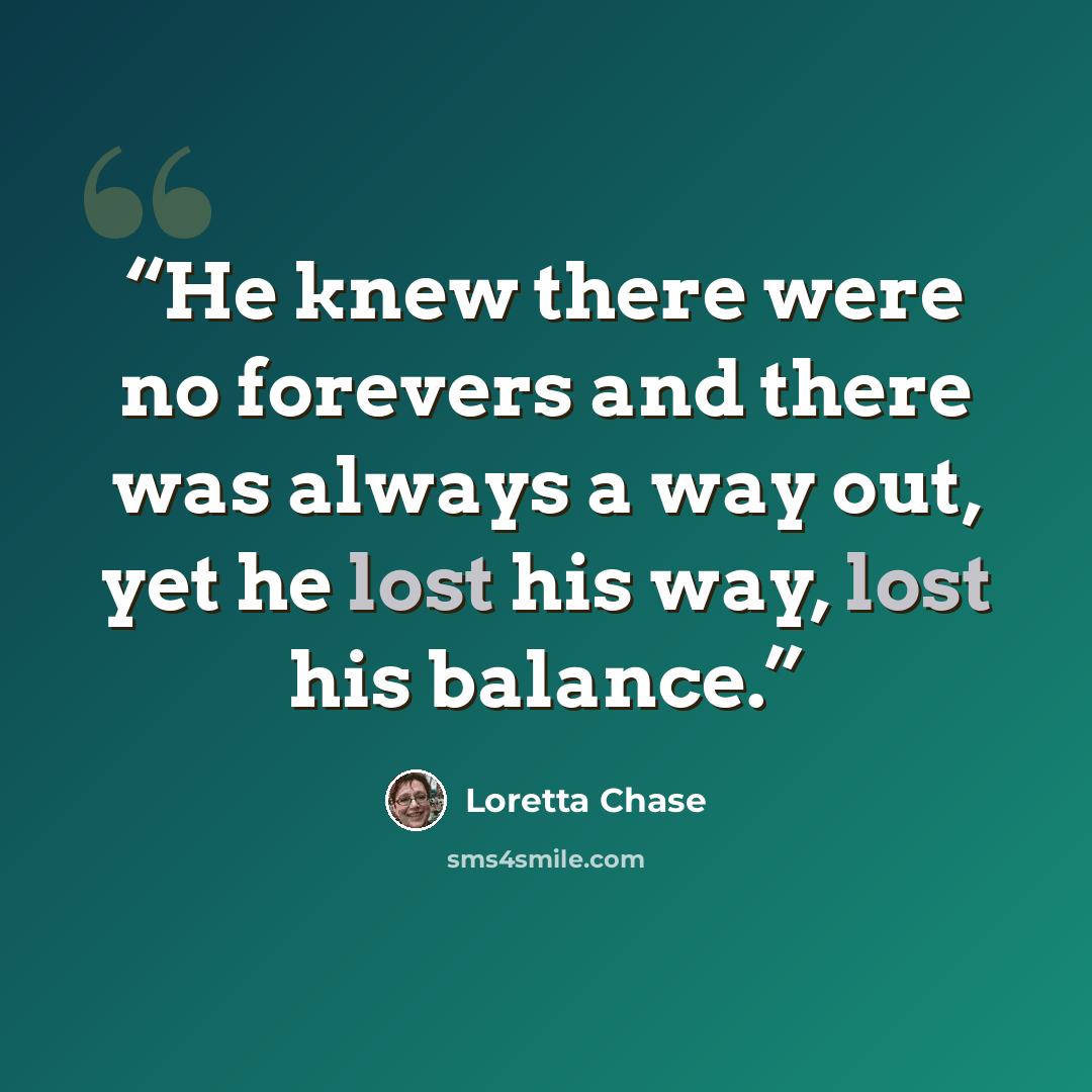 “He knew there were no forevers and there was always a way out, yet he lost his way, lost his balance.” quote by Loretta Chase