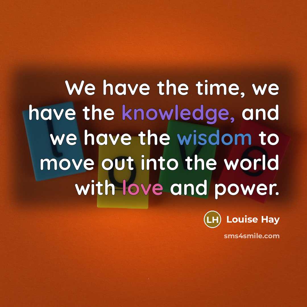 “We have the time, we have the knowledge, and we have the wisdom to move out into the world with love and power.” quote by Louise Hay