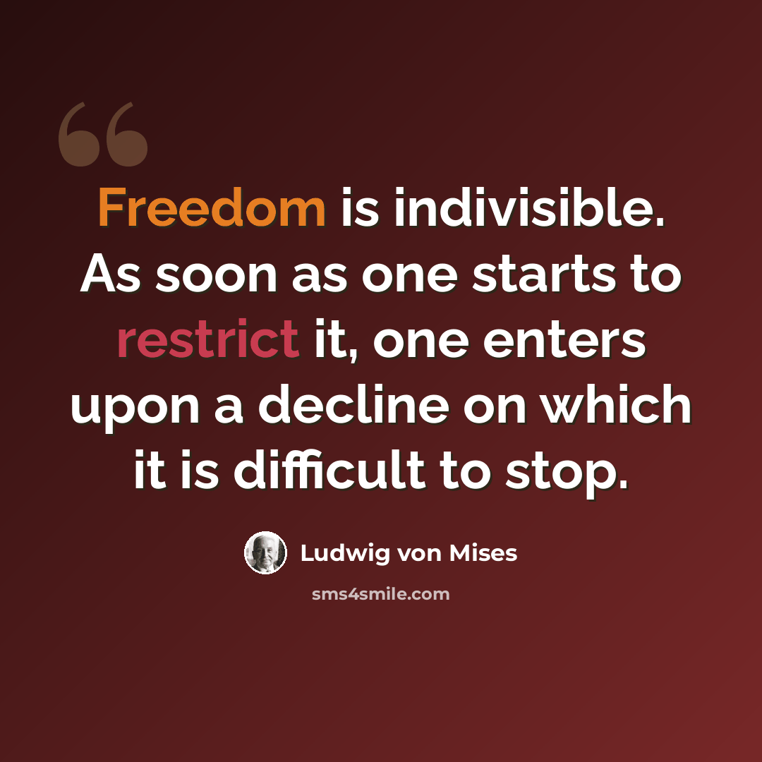“Freedom is indivisible. As soon as one starts to restrict it, one enters upon a decline on which it is difficult to stop.” quote by Ludwig von Mises