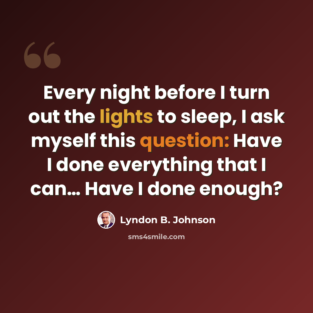 “Every night before I turn out the lights to sleep, I ask myself this question: Have I done everything that I can… Have I done enough?” quote by Lyndon B. Johnson
