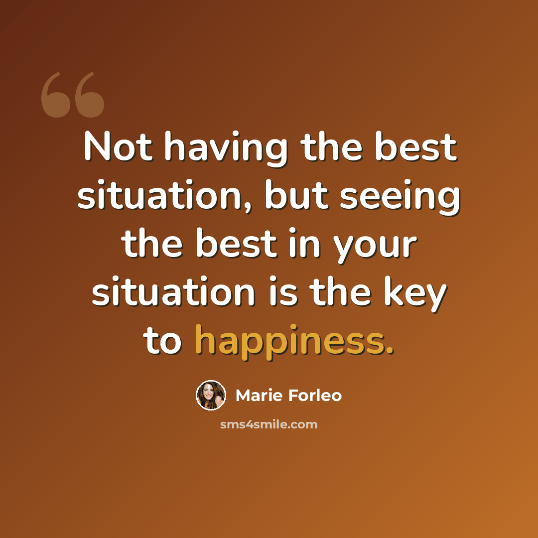 “Not having the best situation, but seeing the best in your situation is the key to happiness.” quote by Marie Forleo