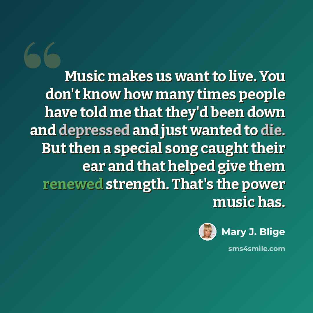 “Music makes us want to live. You don't know how many times people have told me that they'd been down and depressed and just wanted to die. But then a special song caught their ear and that helped give them renewed strength. That's the power music has.” quote by Mary J. Blige