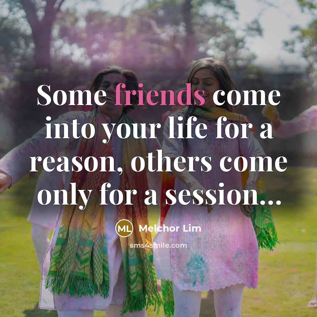 “Some friends come into your life for a reason, others come only for a session…” quote by Melchor Lim