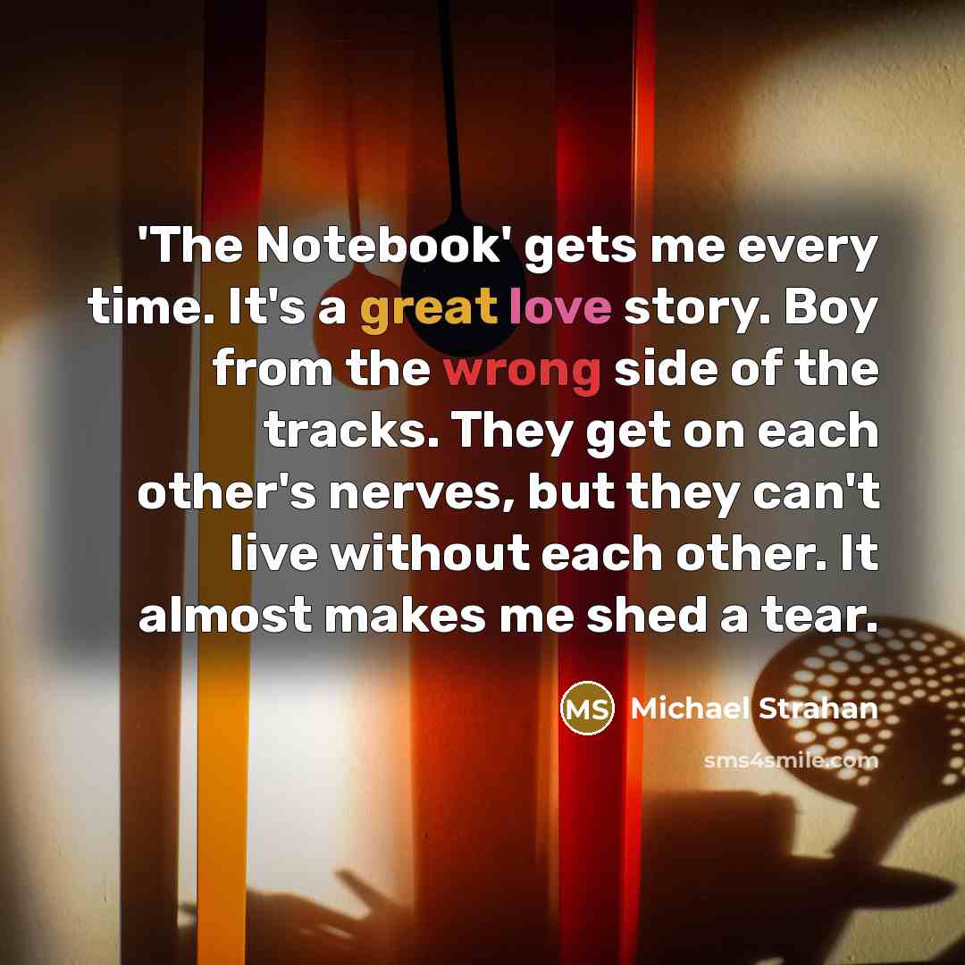 “'The Notebook' gets me every time. It's a great love story. Boy from the wrong side of the tracks. They get on each other's nerves, but they can't live without each other. It almost makes me shed a tear.” quote by Michael Strahan
