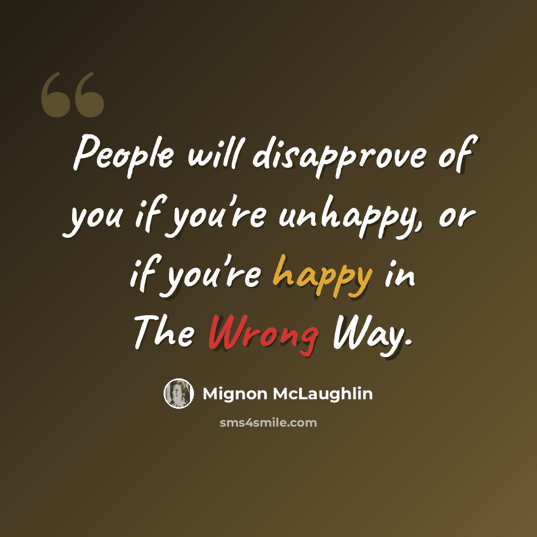 “People will disapprove of you if you're unhappy, or if you're happy in The Wrong Way.” quote by Mignon McLaughlin