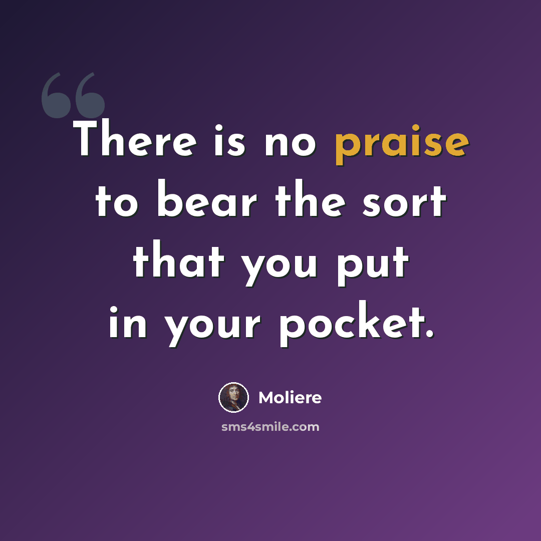 “There is no praise to bear the sort that you put in your pocket.” quote by Moliere