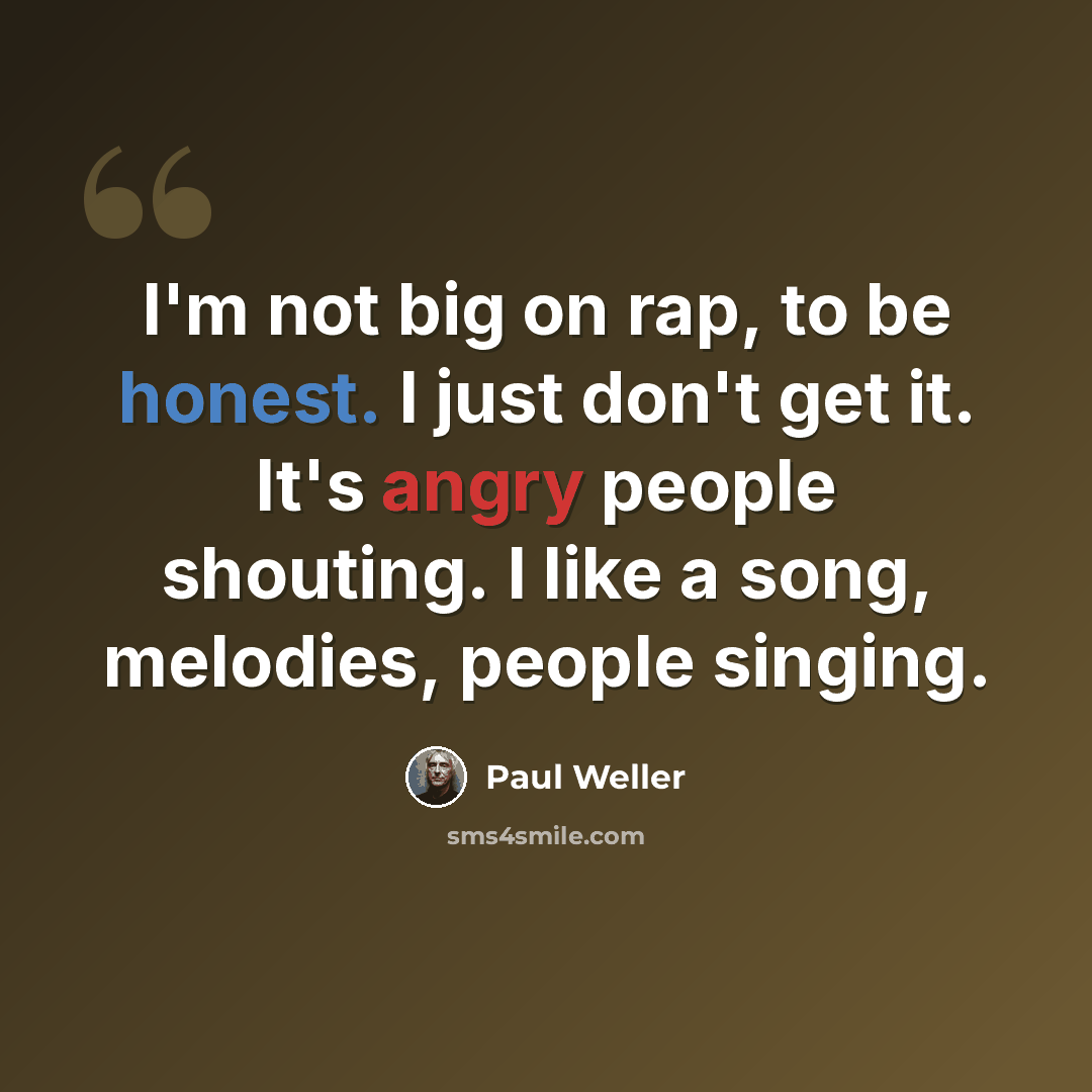 “I'm not big on rap, to be honest. I just don't get it. It's angry people shouting. I like a song, melodies, people singing.” quote by Paul Weller