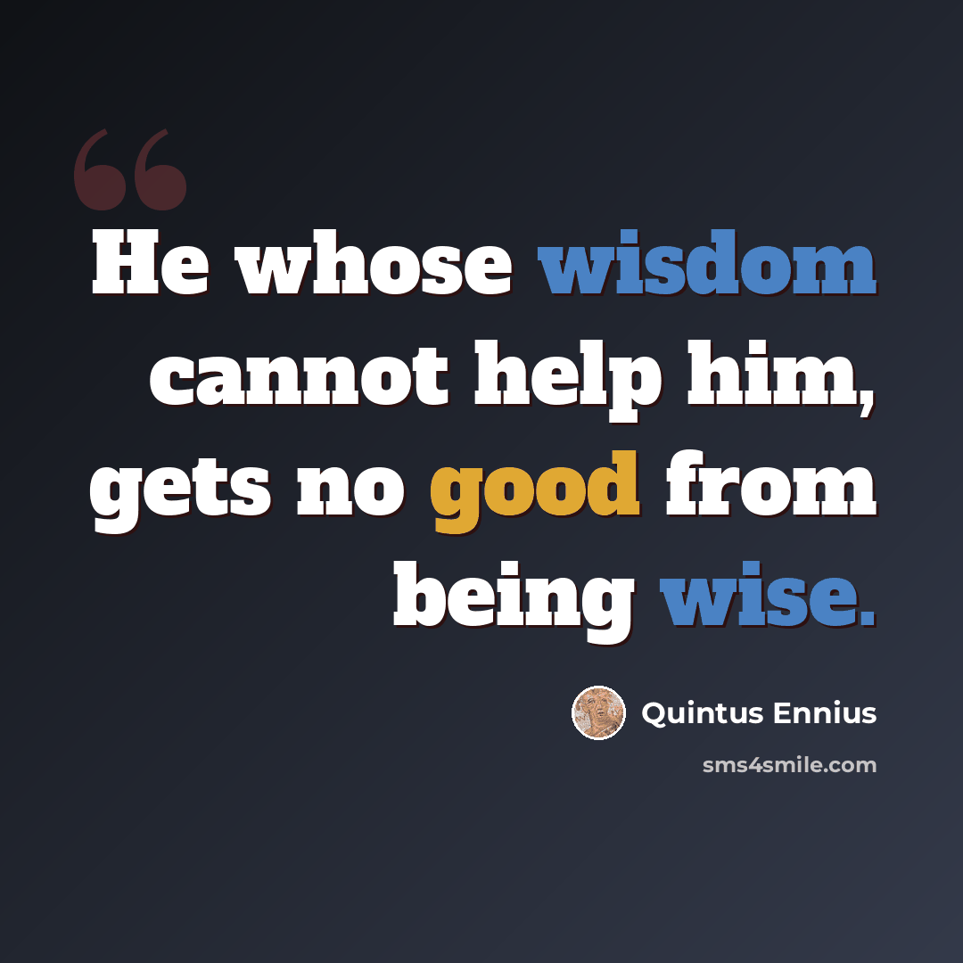 “He whose wisdom cannot help him, gets no good from being wise.” quote by Quintus Ennius