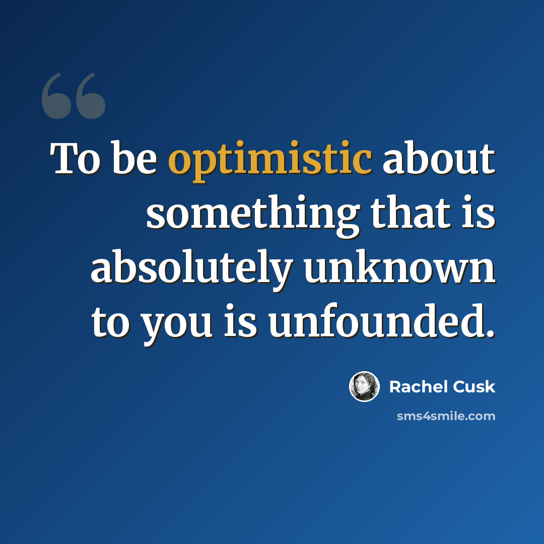 “To be optimistic about something that is absolutely unknown to you is unfounded.” quote by Rachel Cusk