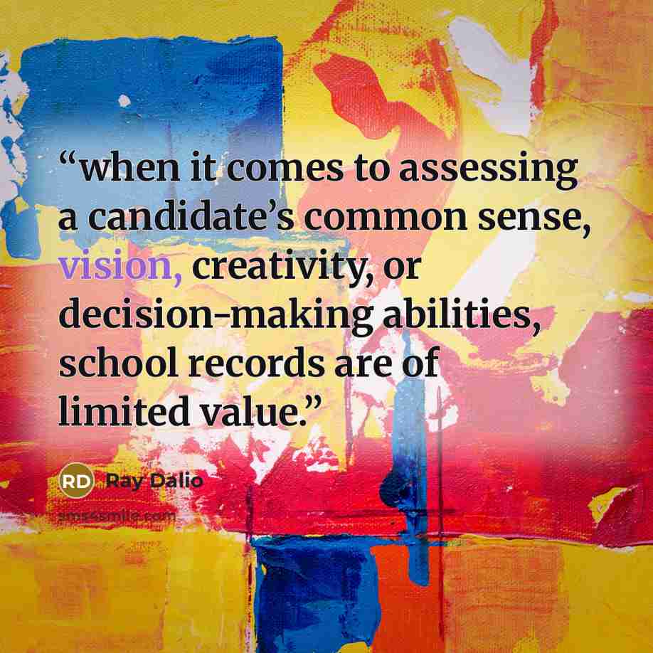 “when it comes to assessing a candidate’s common sense, vision, creativity, or decision-making abilities, school records are of limited value.” quote by Ray Dalio
