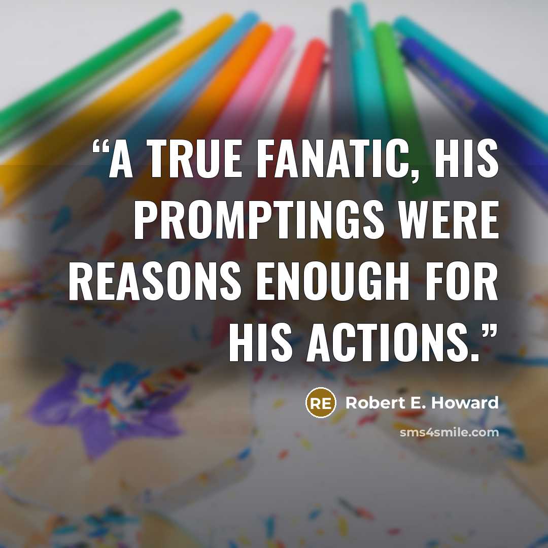 “A true fanatic, his promptings were reasons enough for his actions.” quote by Robert E. Howard