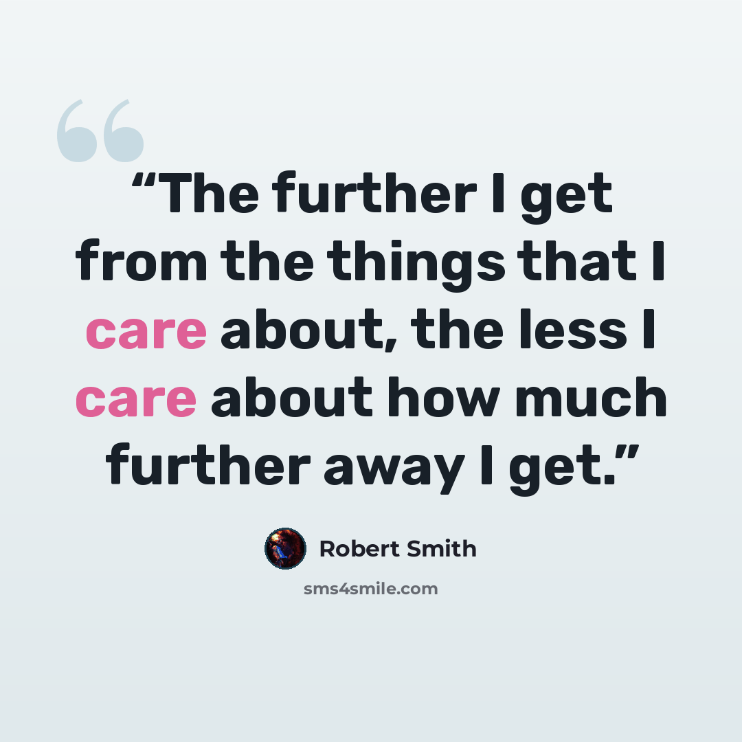 “The further I get from the things that I care about, the less I care about how much further away I get.” quote by Robert Smith