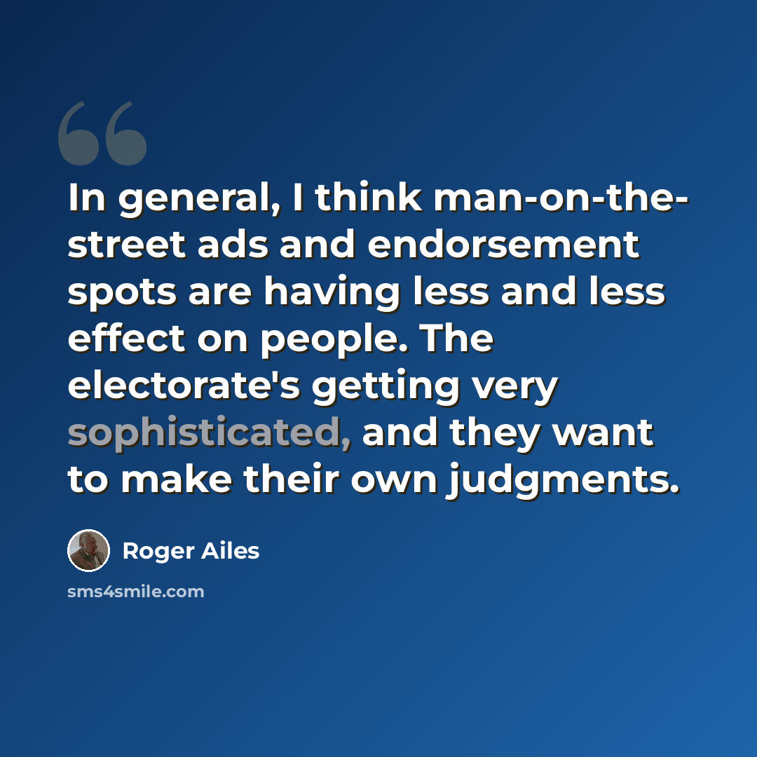 “In general, I think man-on-the- street ads and endorsement spots are having less and less effect on people. The electorate's getting very sophisticated, and they want to make their own judgments.” quote by Roger Ailes