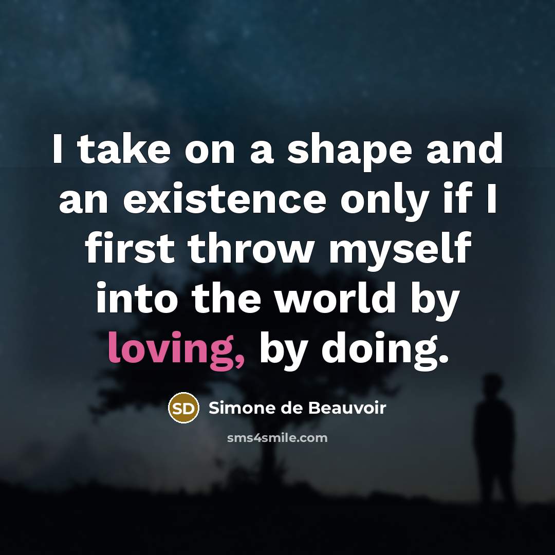 “I take on a shape and an existence only if I first throw myself into the world by loving, by doing.” quote by Simone de Beauvoir