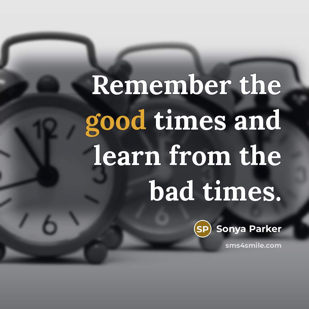 “Remember the good times and learn from the bad times.” quote by SONYA PARKER