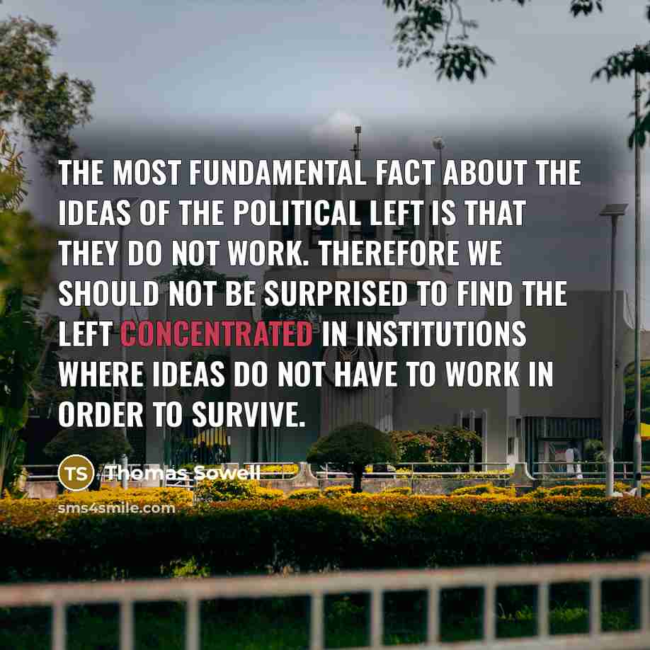 “The most fundamental fact about the ideas of the political left is that they do not work. Therefore we should not be surprised to find the left concentrated in institutions where ideas do not have to work in order to survive.” quote by Thomas Sowell