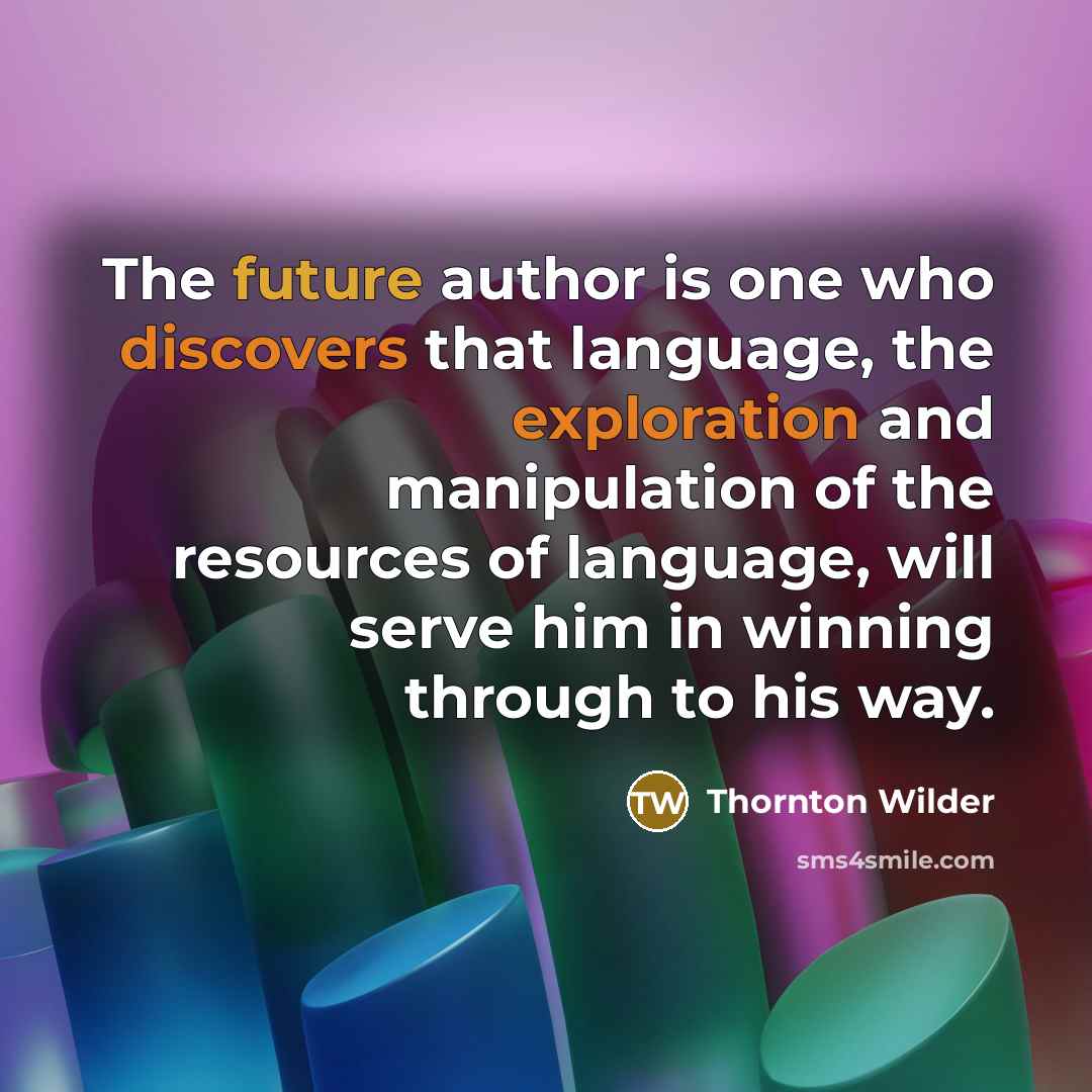 “The future author is one who discovers that language, the exploration and manipulation of the resources of language, will serve him in winning through to his way.” quote by Thornton Wilder