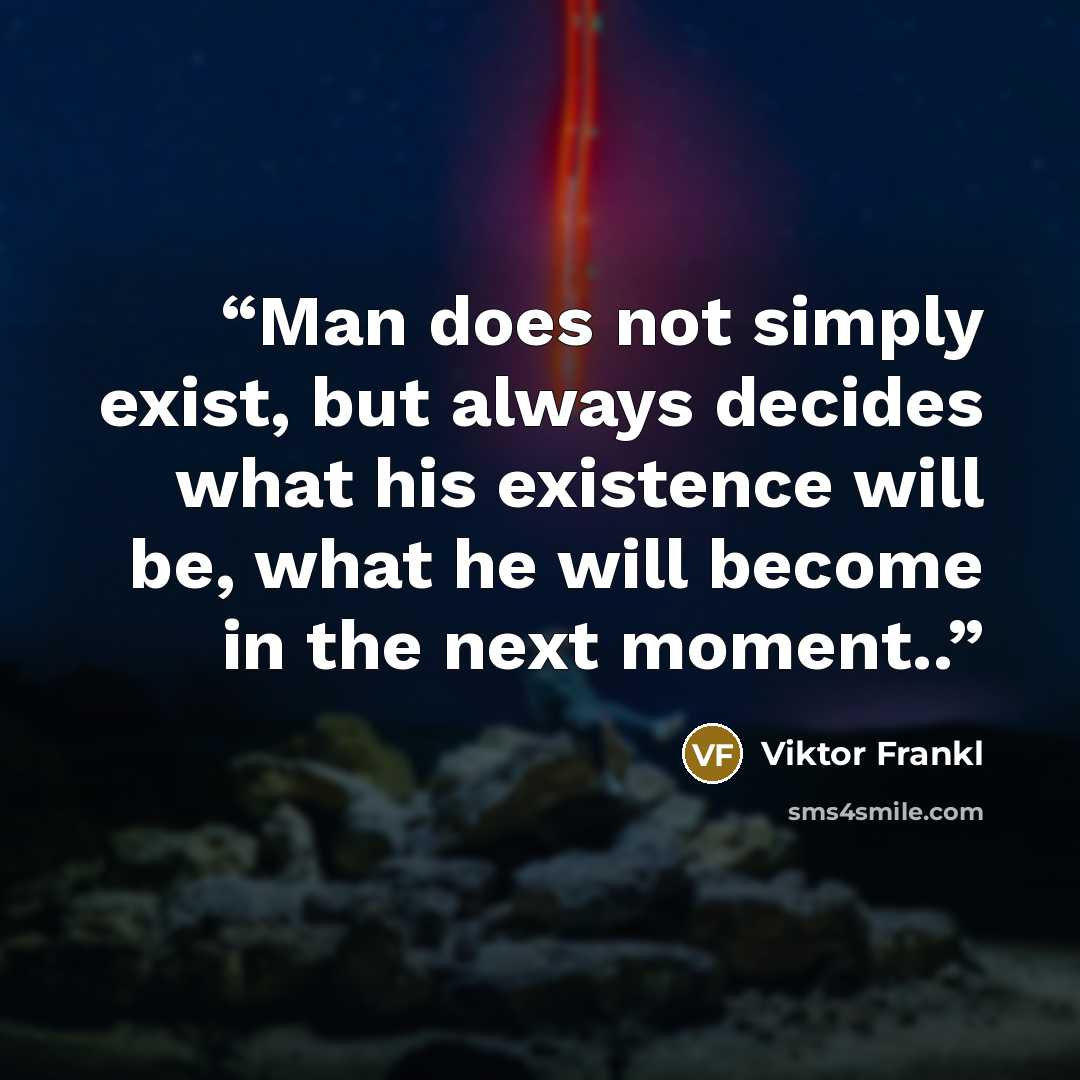 “Man does not simply exist, but always decides what his existence will be, what he will become in the next moment..” quote by Viktor Frankl