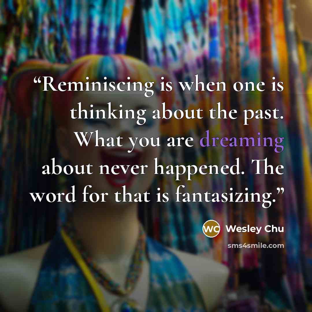 “Reminiscing is when one is thinking about the past. What you are dreaming about never happened. The word for that is fantasizing.” quote by Wesley Chu