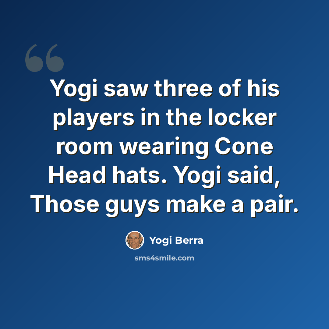 “Yogi saw three of his players in the locker room wearing Cone Head hats. Yogi said, Those guys make a pair.” quote by Yogi Berra