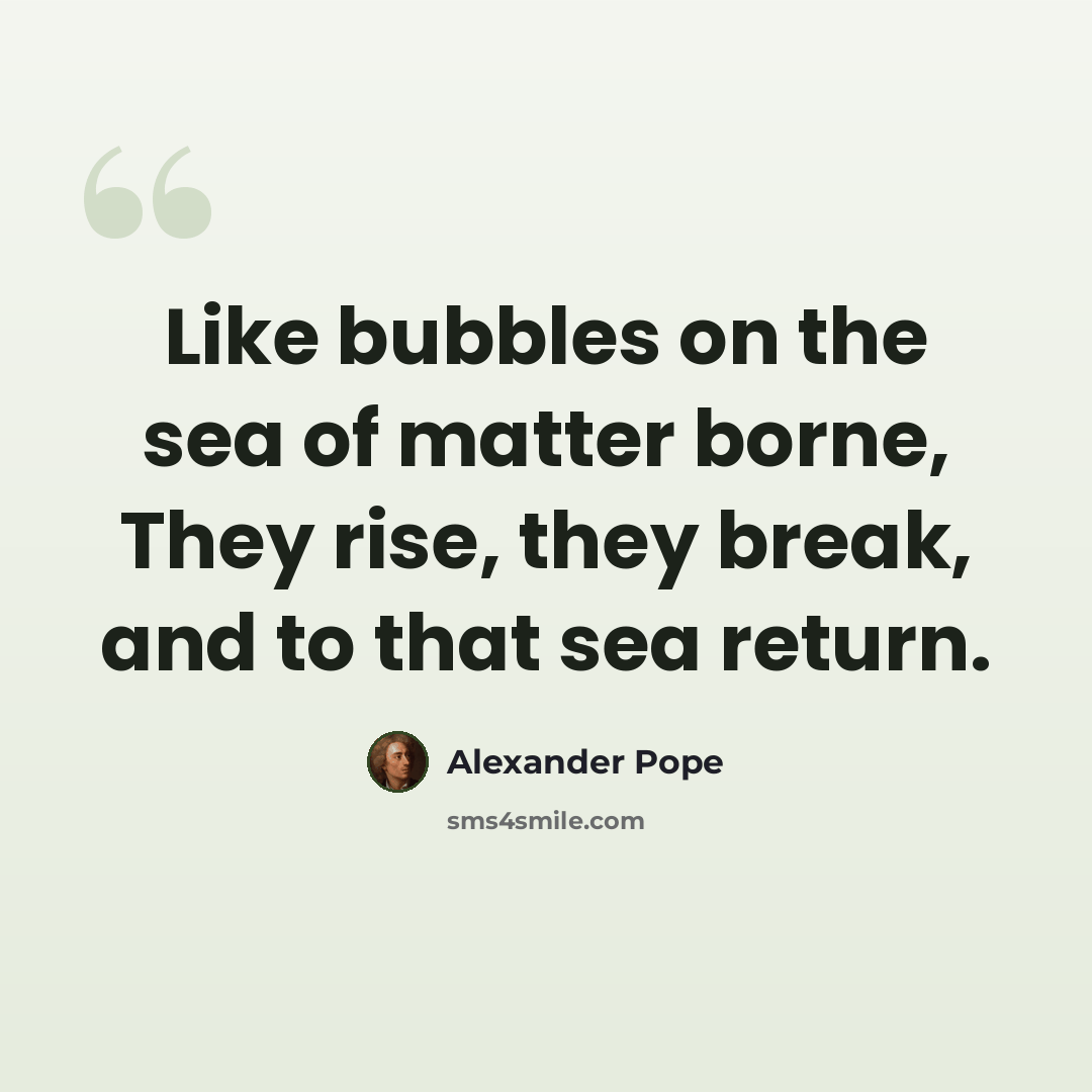 “Like bubbles on the sea of matter borne, They rise, they break, and to that sea return.” quote by Alexander Pope