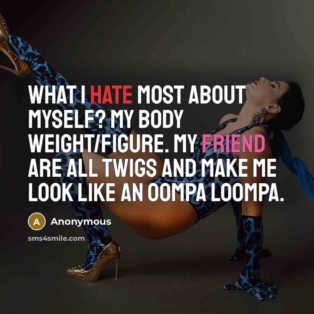 “What I hate most about myself? My body weight/figure. My friend are all twigs and make me look like an oompa loompa.” quote by Anonymous