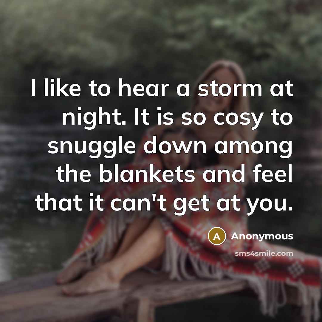 “I like to hear a storm at night. It is so cosy to snuggle down among the blankets and feel that it can't get at you.” quote by Anonymous