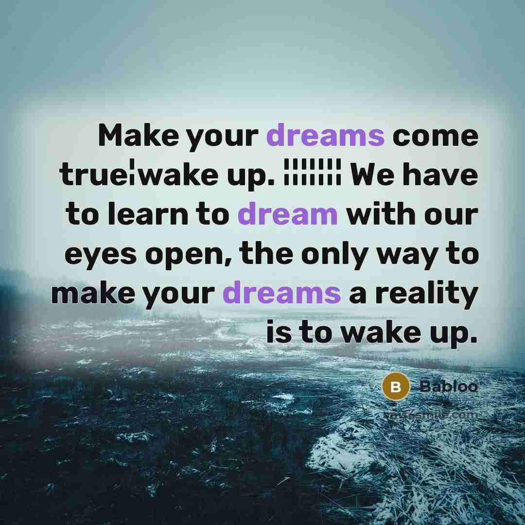 “Make your dreams come true¦wake up. ¦¦¦¦¦¦¦ We have to learn to dream with our eyes open, the only way to make your dreams a reality is to wake up.” quote by Babloo