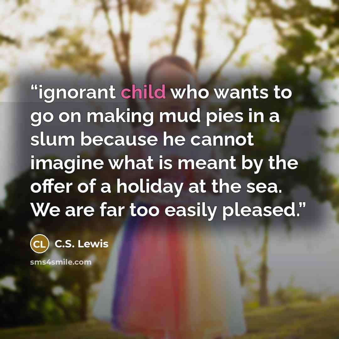 “ignorant child who wants to go on making mud pies in a slum because he cannot imagine what is meant by the offer of a holiday at the sea. We are far too easily pleased.” quote by C.S. Lewis