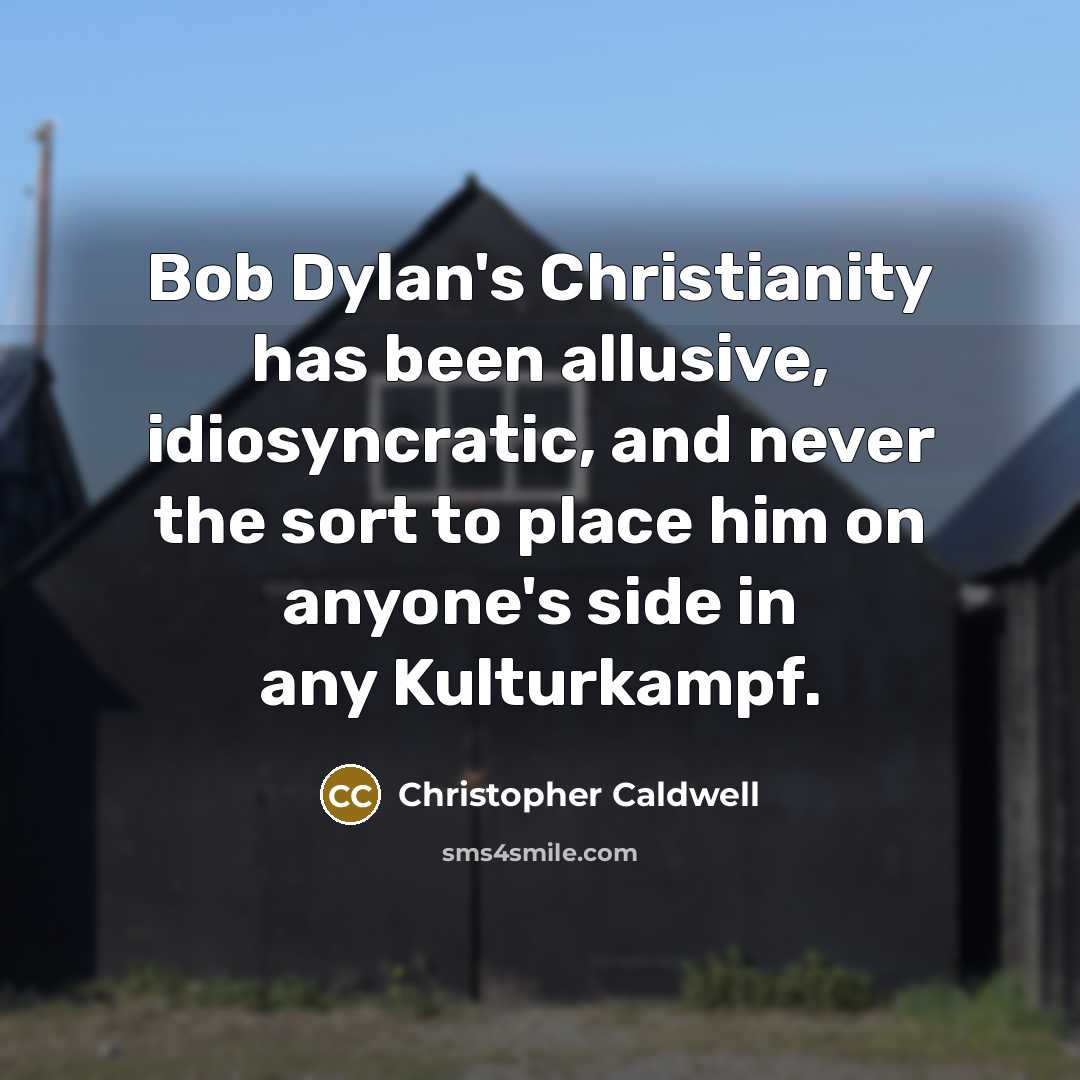 “Bob Dylan's Christianity has been allusive, idiosyncratic, and never the sort to place him on anyone's side in any Kulturkampf.” quote by Christopher Caldwell
