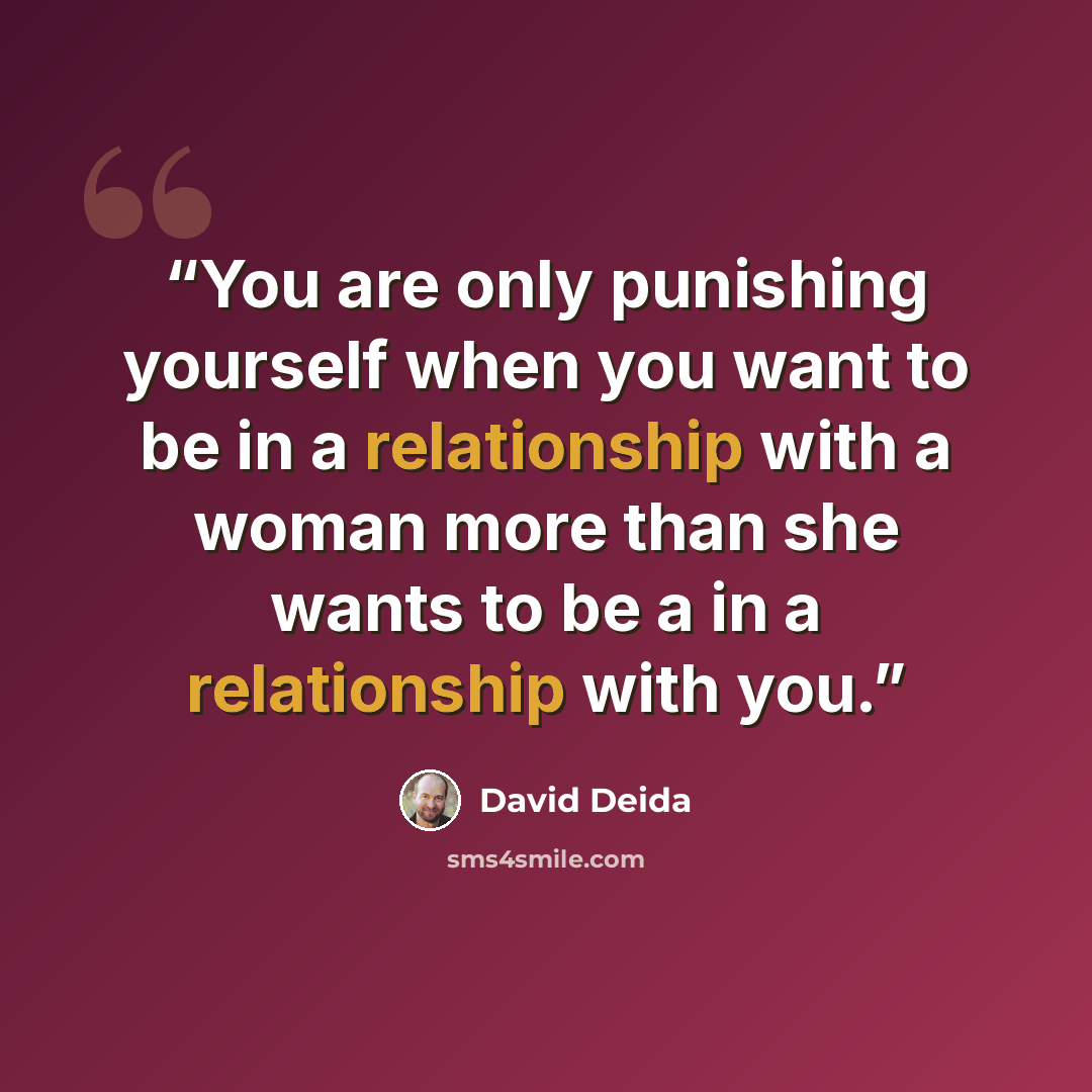 “You are only punishing yourself when you want to be in a relationship with a woman more than she wants to be a in a relationship with you.” quote by David Deida
