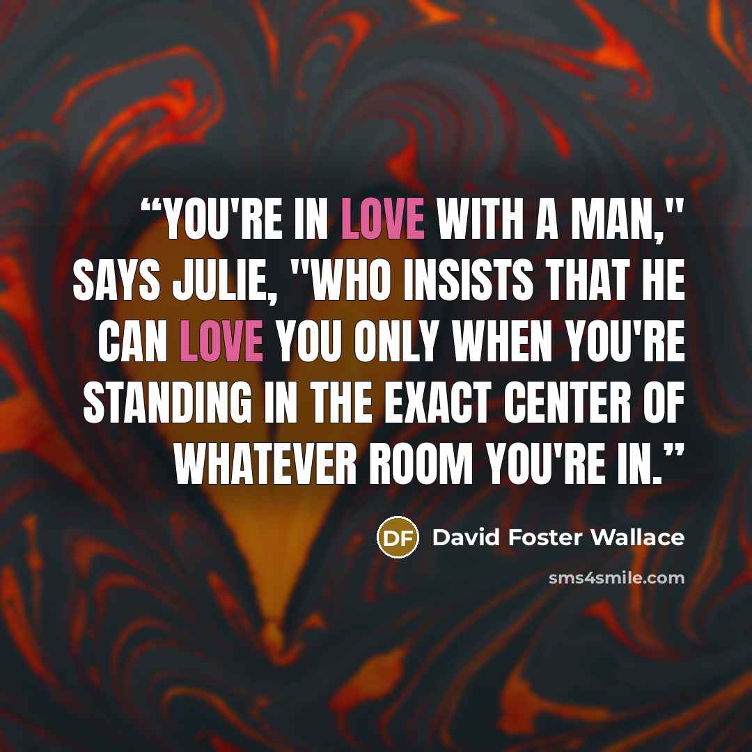“You're in love with a man," says Julie, "who insists that he can love you only when you're standing in the exact center of whatever room you're in.” quote by David Foster Wallace