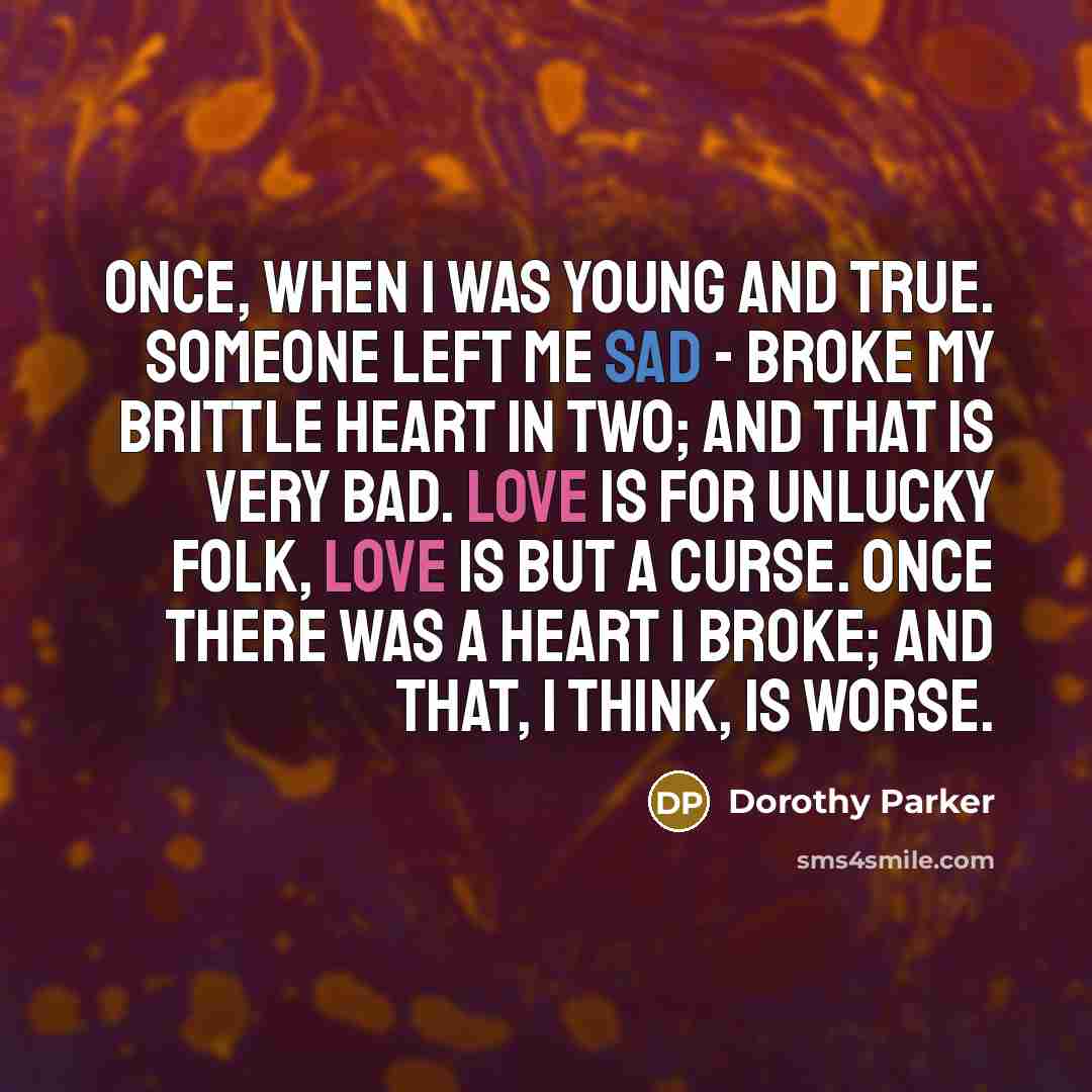 “Once, when I was young and true. Someone left me sad - Broke my brittle heart in two; And that is very bad. Love is for unlucky folk, Love is but a curse. Once there was a heart I broke; And that, I think, is worse.” quote by Dorothy Parker