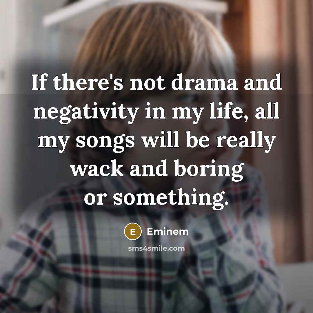 “If there's not drama and negativity in my life, all my songs will be really wack and boring or something.” quote by Eminem