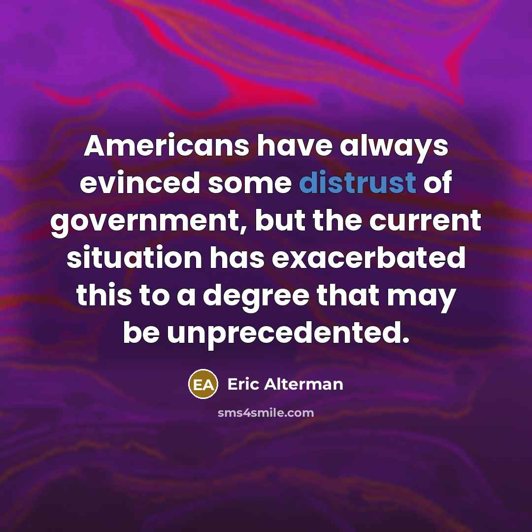 “Americans have always evinced some distrust of government, but the current situation has exacerbated this to a degree that may be unprecedented.” quote by Eric Alterman
