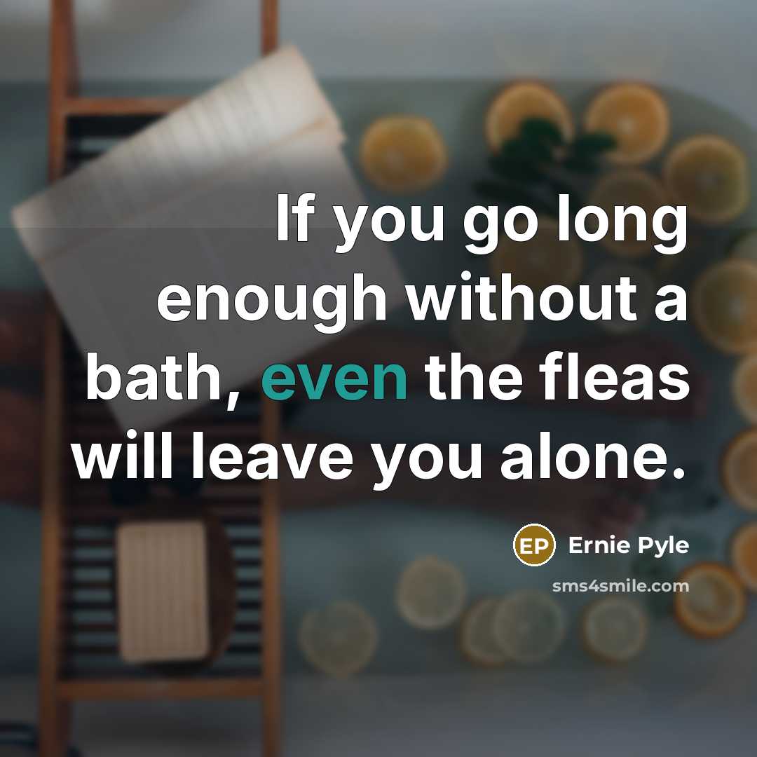 “If you go long enough without a bath, even the fleas will leave you alone.” quote by Ernie Pyle