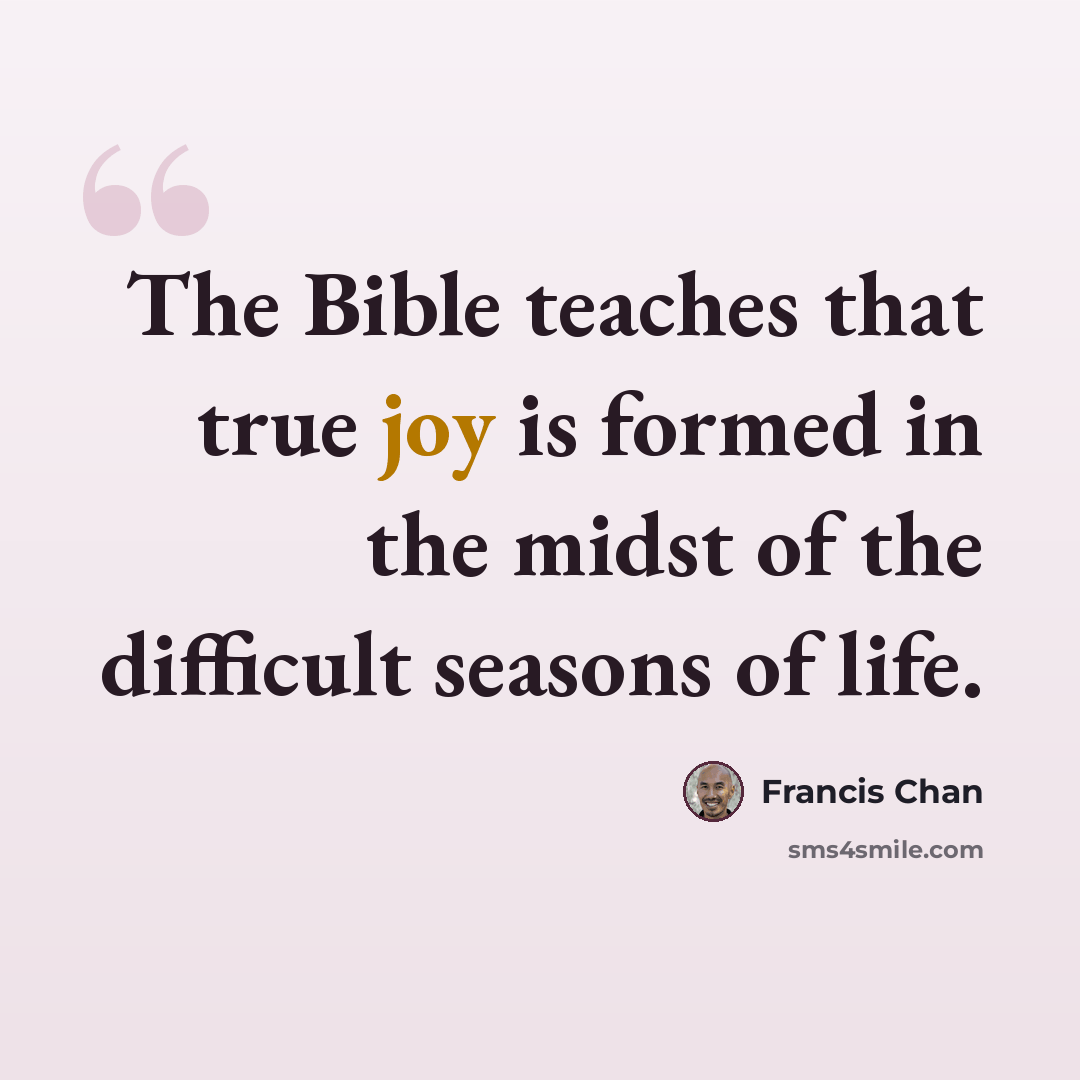 “The Bible teaches that true joy is formed in the midst of the difficult seasons of life.” quote by Francis Chan