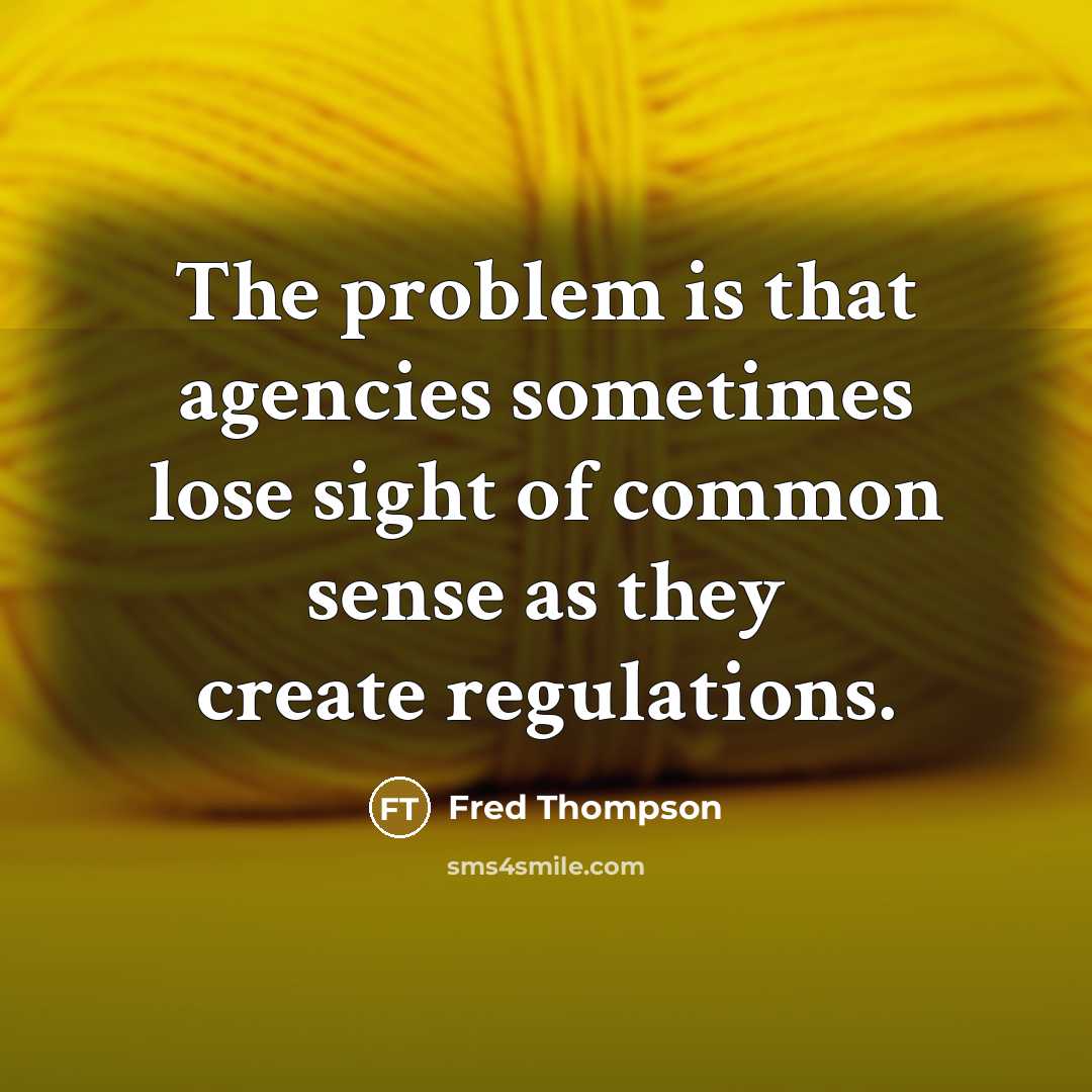“The problem is that agencies sometimes lose sight of common sense as they create regulations.” quote by Fred Thompson