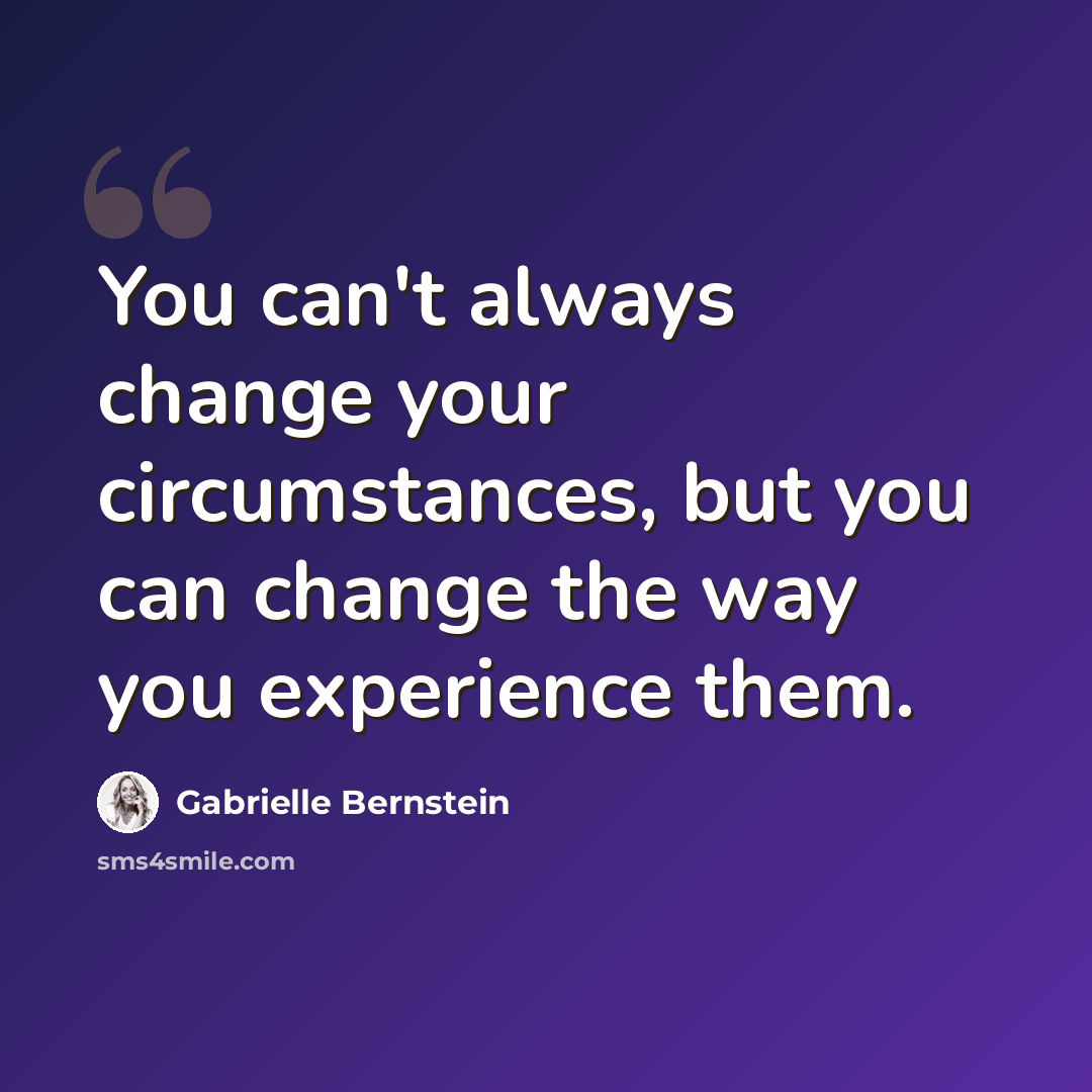 “You can't always change your circumstances, but you can change the way you experience them.” quote by Gabrielle Bernstein