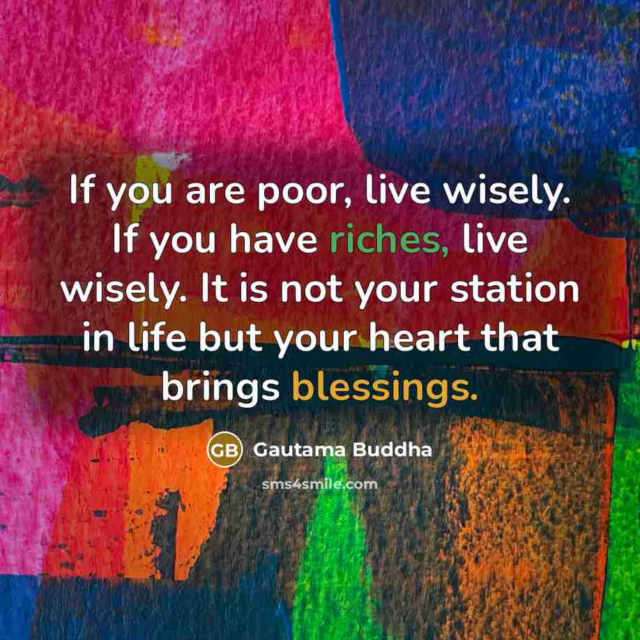“If you are poor, live wisely. If you have riches, live wisely. It is not your station in life but your heart that brings blessings.” quote by Gautama Buddha