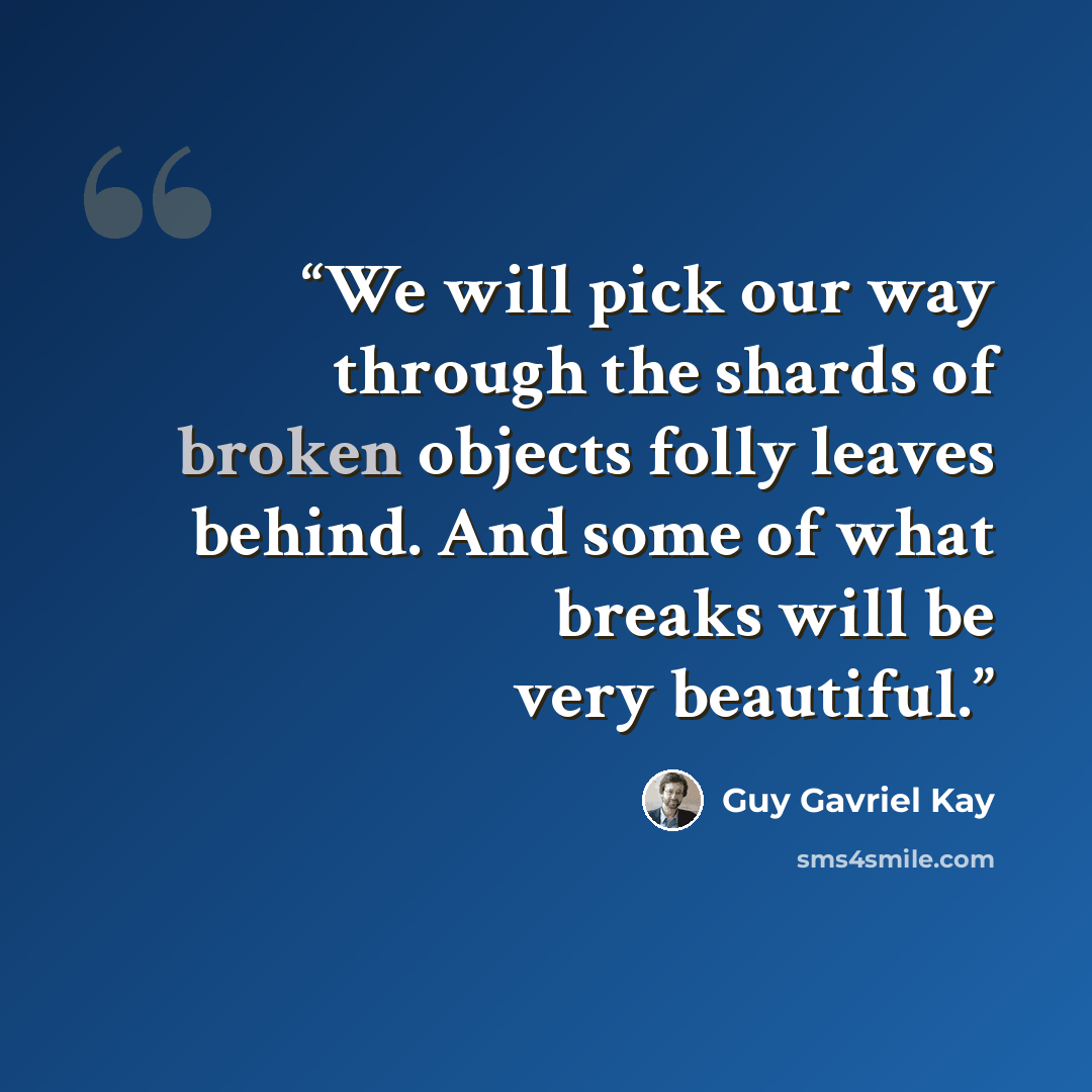 “We will pick our way through the shards of broken objects folly leaves behind. And some of what breaks will be very beautiful.” quote by Guy Gavriel Kay