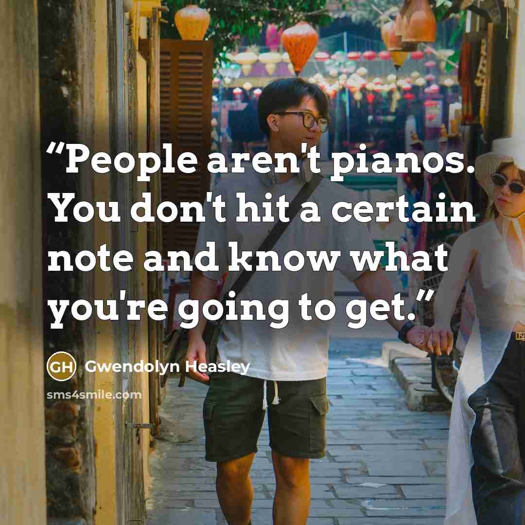 “People aren't pianos. You don't hit a certain note and know what you're going to get.” quote by Gwendolyn Heasley