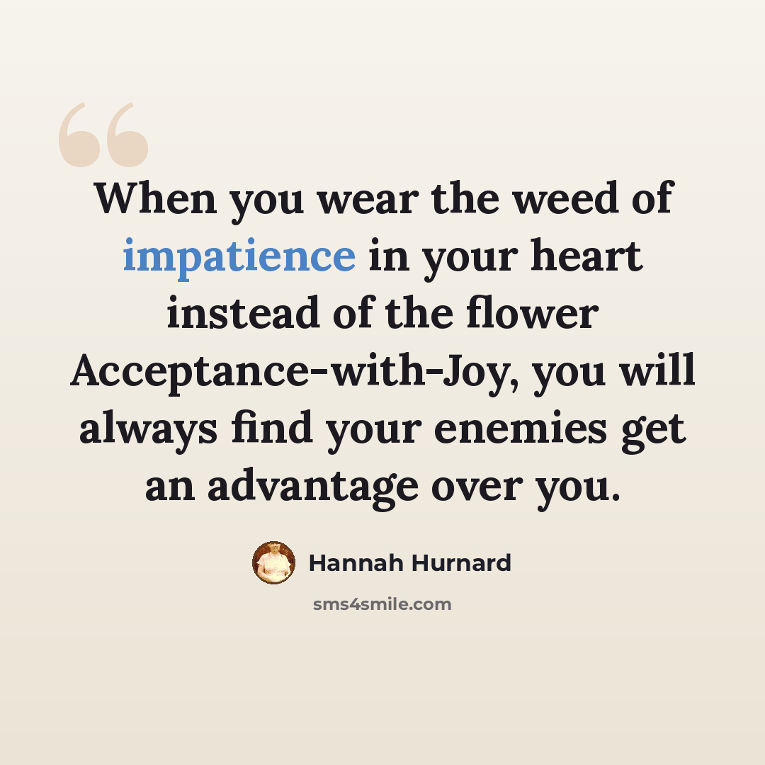 “When you wear the weed of impatience in your heart instead of the flower Acceptance-with-Joy, you will always find your enemies get an advantage over you.” quote by Hannah Hurnard