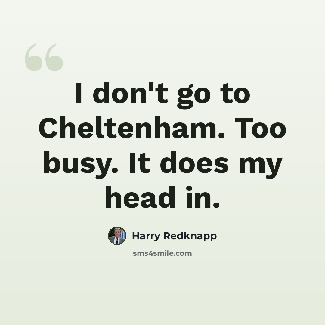 “I don't go to Cheltenham. Too busy. It does my head in.” quote by Harry Redknapp