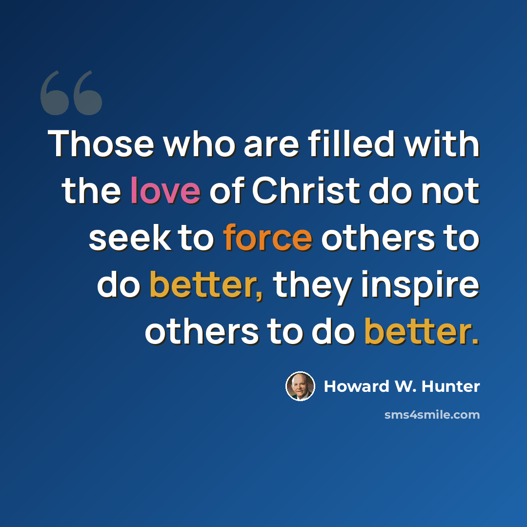 “Those who are filled with the love of Christ do not seek to force others to do better, they inspire others to do better.” quote by Howard W. Hunter